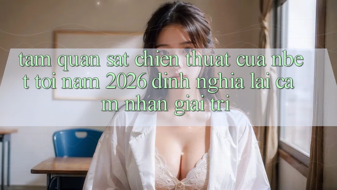 Tầm Quan sát Chiến thuật Của NBET Tới Năm 2026: Định Nghĩa Lại Cảm nhận Giải Trí