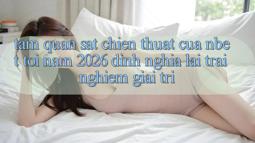Tầm Quan sát Chiến thuật Của NBET Tới Năm 2026: Định Nghĩa Lại Trải Nghiệm Giải Trí