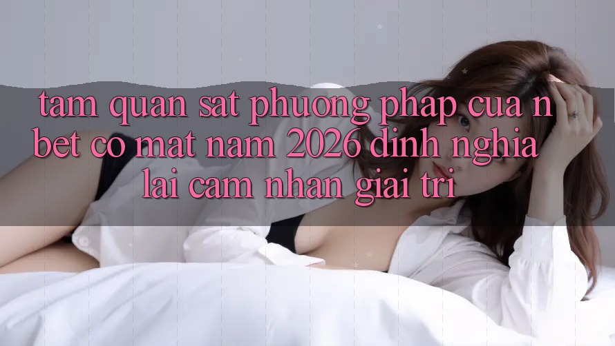 Tầm Quan sát Phương pháp Của NBET Có mặt Năm 2026: Định Nghĩa Lại Cảm nhận Giải Trí