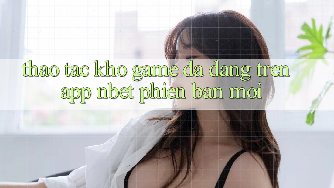 Thao tác Kho Game Đa Dạng Trên App NBET Phiên Bản Mới