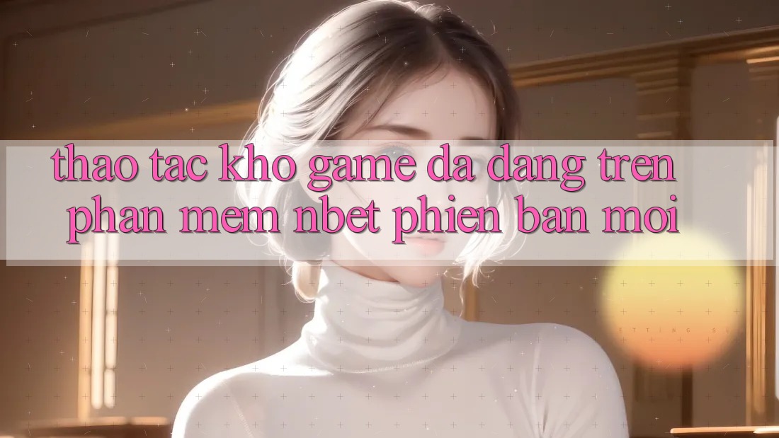Thao tác Kho Game Đa Dạng Trên Phần mềm NBET Phiên Bản Mới