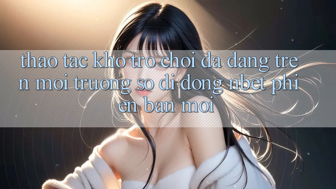 Thao tác Kho Trò chơi Đa Dạng Trên Môi trường số di động NBET Phiên Bản Mới