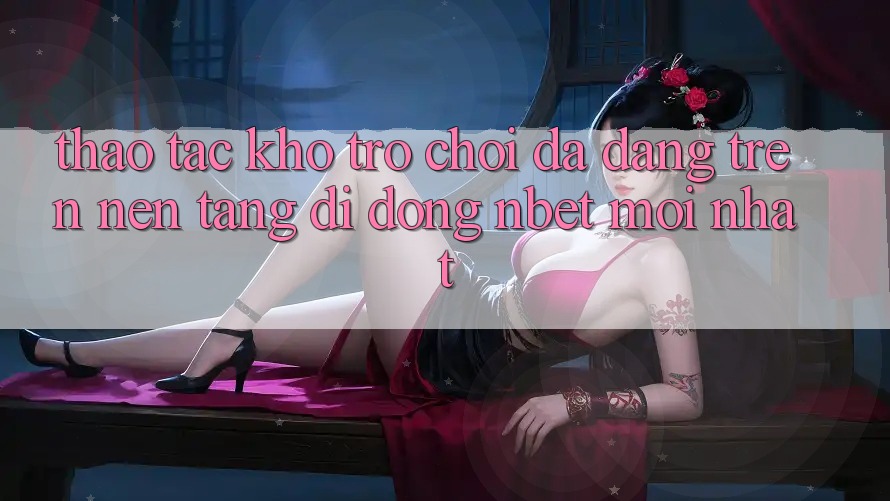 Thao tác Kho Trò chơi Đa Dạng Trên Nền tảng di động NBET Mới nhất