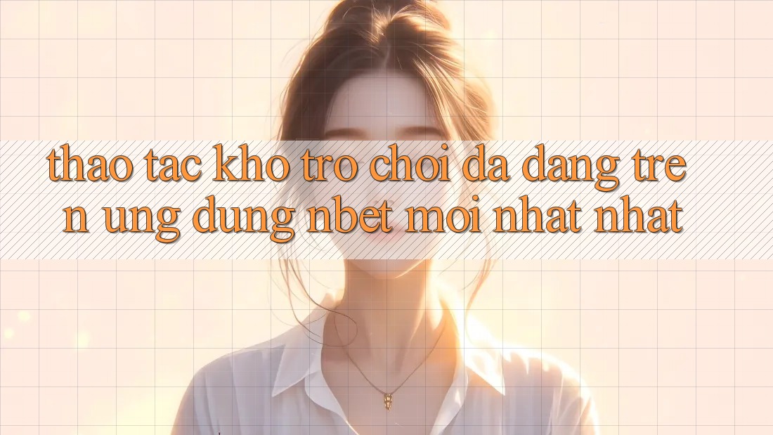 Thao tác Kho Trò chơi Đa Dạng Trên Ứng Dụng NBET Mới nhất nhất