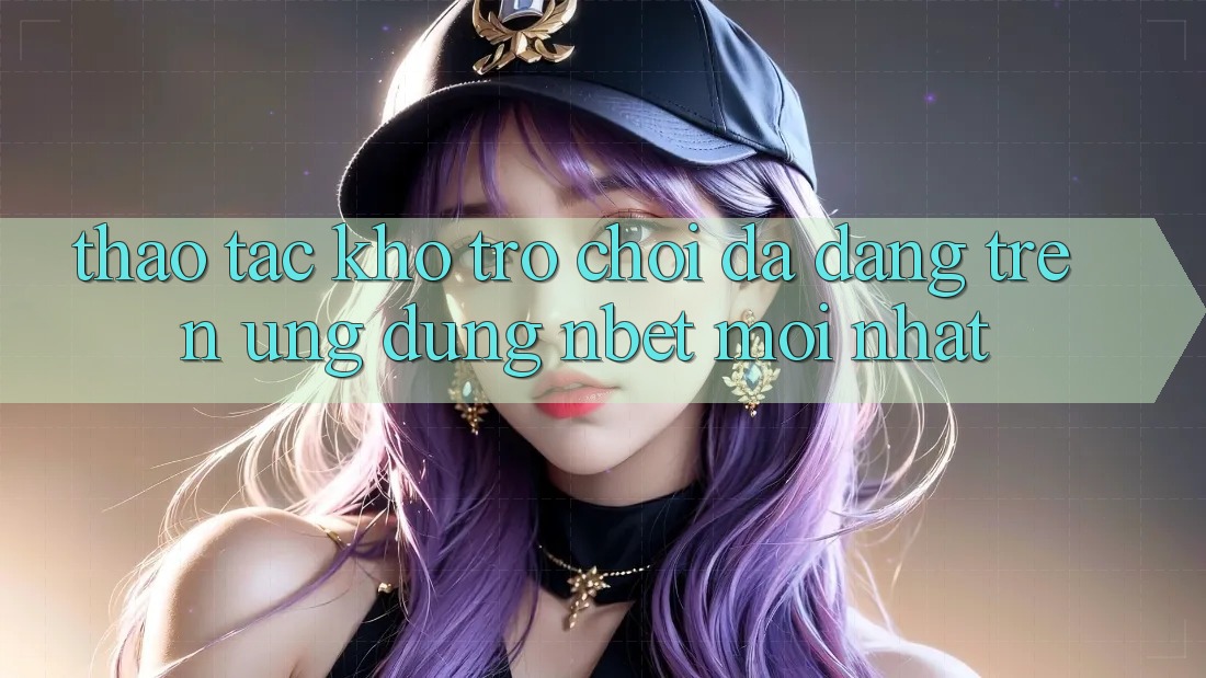 Thao tác Kho Trò chơi Đa Dạng Trên Ứng dụng NBET Mới nhất