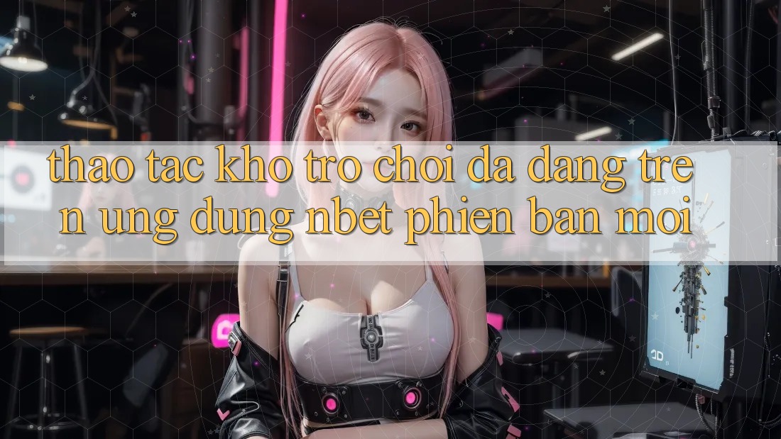 Thao tác Kho Trò chơi Đa Dạng Trên Ứng Dụng NBET Phiên Bản Mới