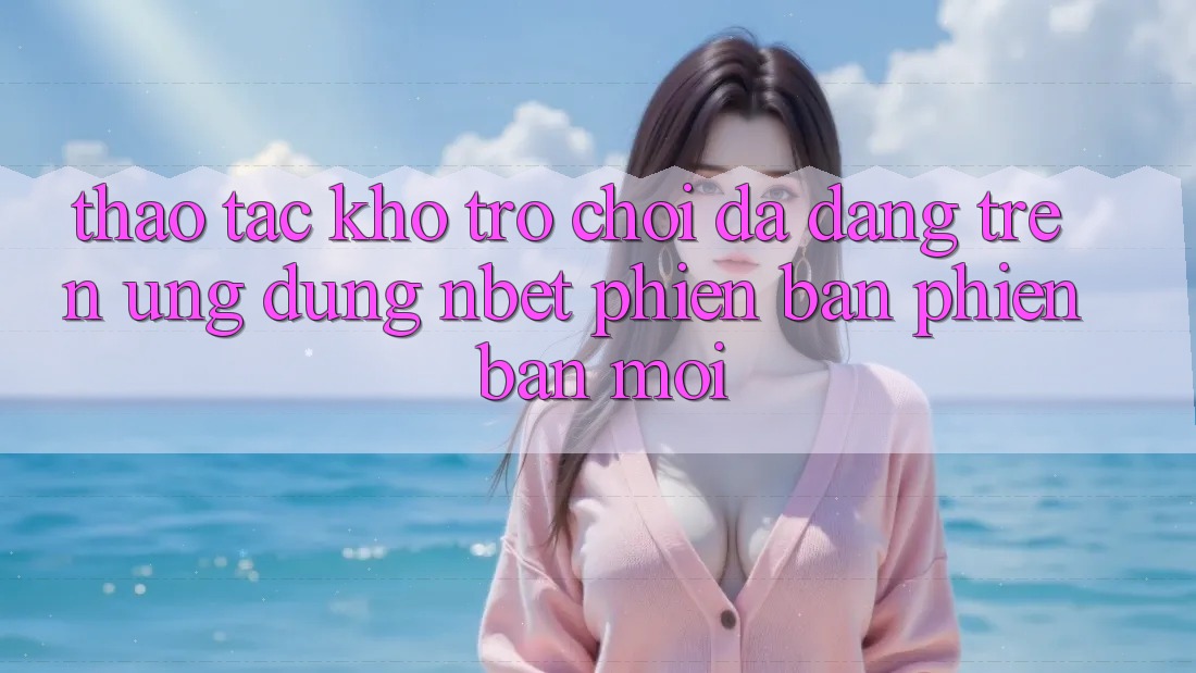 Thao tác Kho Trò chơi Đa Dạng Trên Ứng Dụng NBET Phiên Bản Phiên bản mới