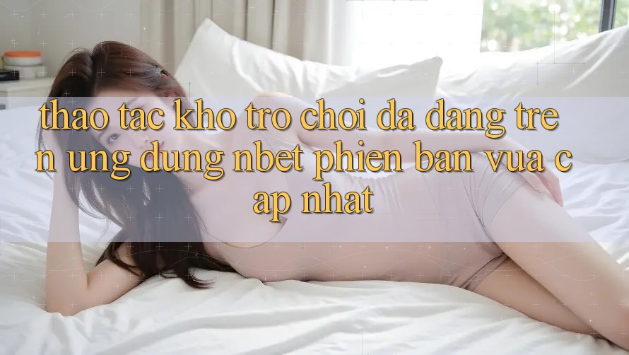 Thao tác Kho Trò chơi Đa Dạng Trên Ứng Dụng NBET Phiên Bản Vừa cập nhật