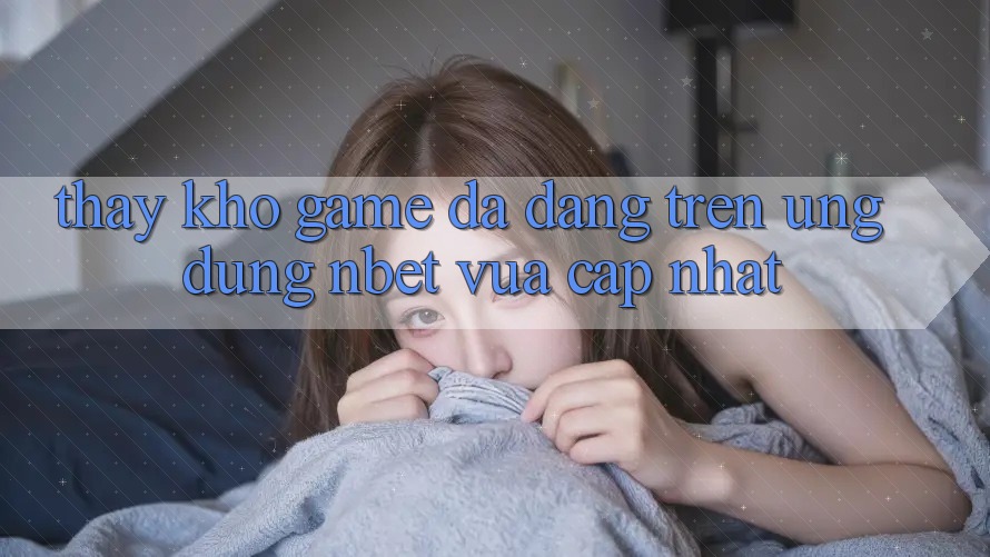 Thấy Kho Game Đa Dạng Trên Ứng Dụng NBET Vừa cập nhật