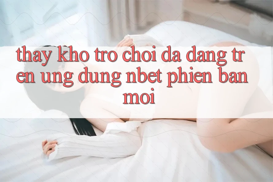 Thấy Kho Trò chơi Đa Dạng Trên Ứng Dụng NBET Phiên Bản Mới