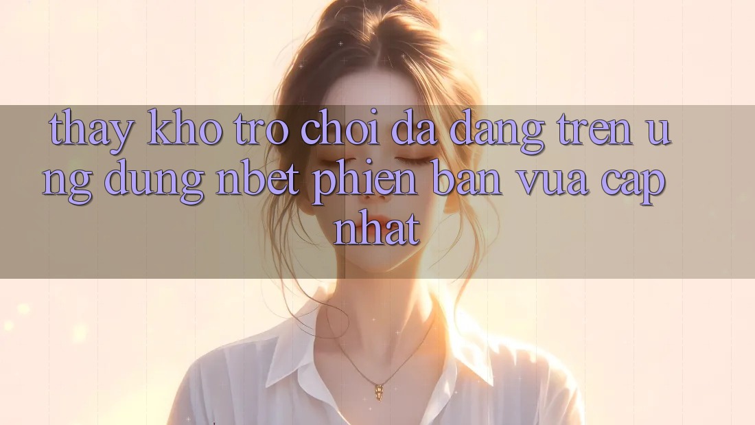Thấy Kho Trò chơi Đa Dạng Trên Ứng Dụng NBET Phiên Bản Vừa cập nhật