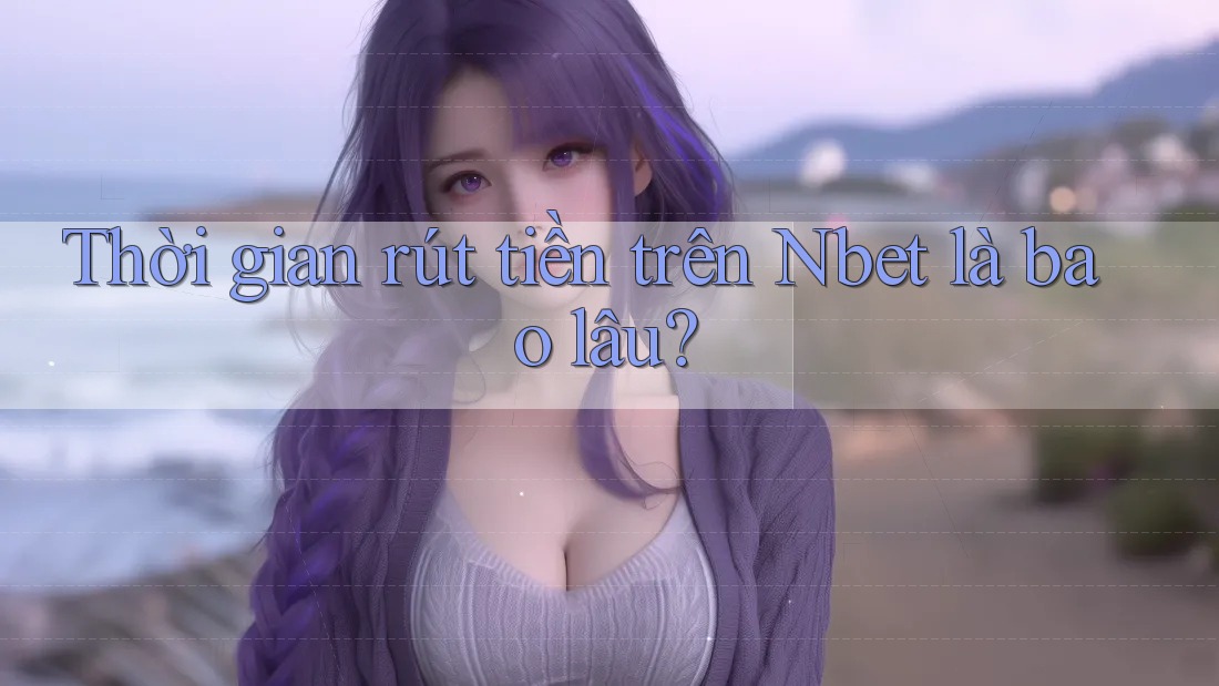 Thời gian rút tiền trên Nbet là bao lâu?