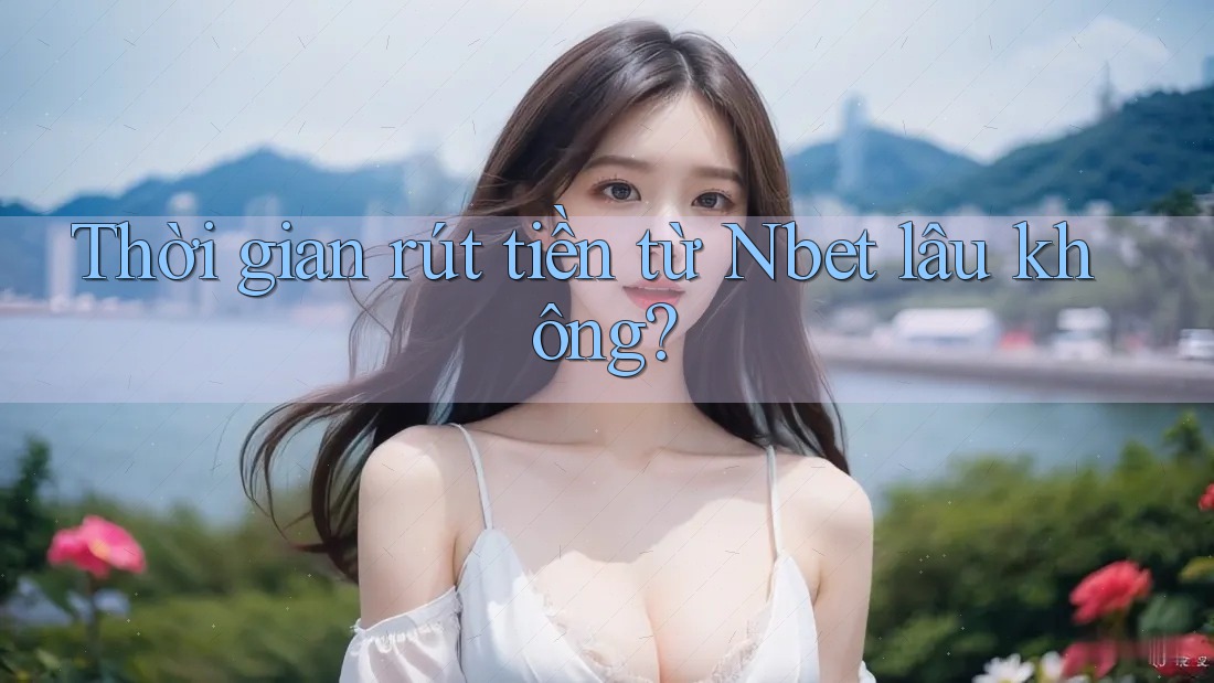 Thời gian rút tiền từ Nbet lâu không?