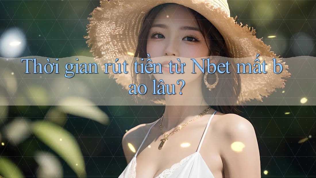Thời gian rút tiền từ Nbet mất bao lâu? Thời gian rút tiền từ Nbet mất bao lâu?