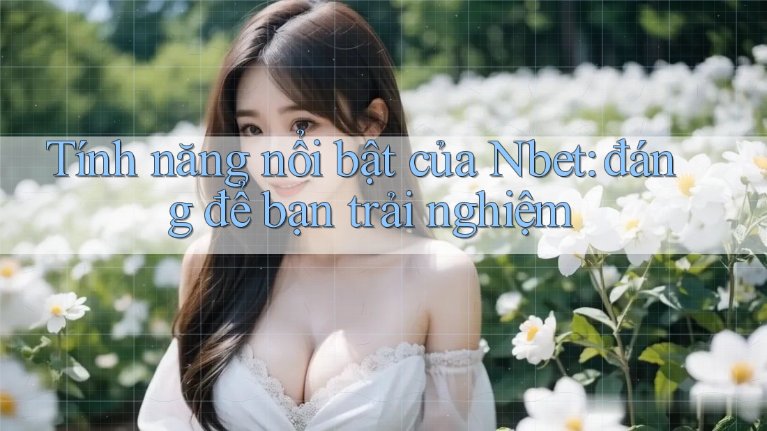 Tính năng nổi bật của Nbet: đáng để bạn trải nghiệm