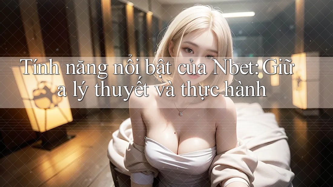 Tính năng nổi bật của Nbet: Giữa lý thuyết và thực hành Tính năng nổi bật của Nbet: Giữa lý thuyết và thực hành