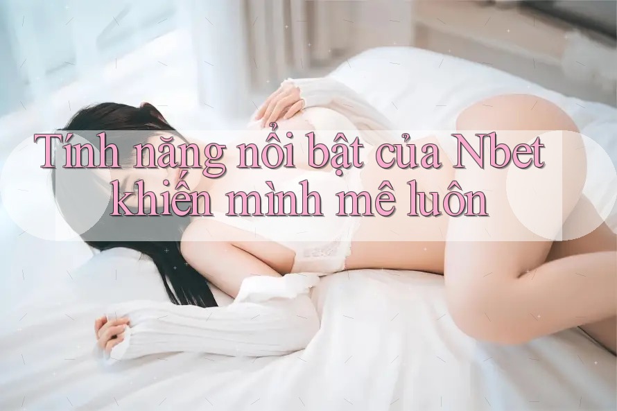 Tính năng nổi bật của Nbet khiến mình mê luôn Tính năng nổi bật của Nbet khiến mình mê luôn