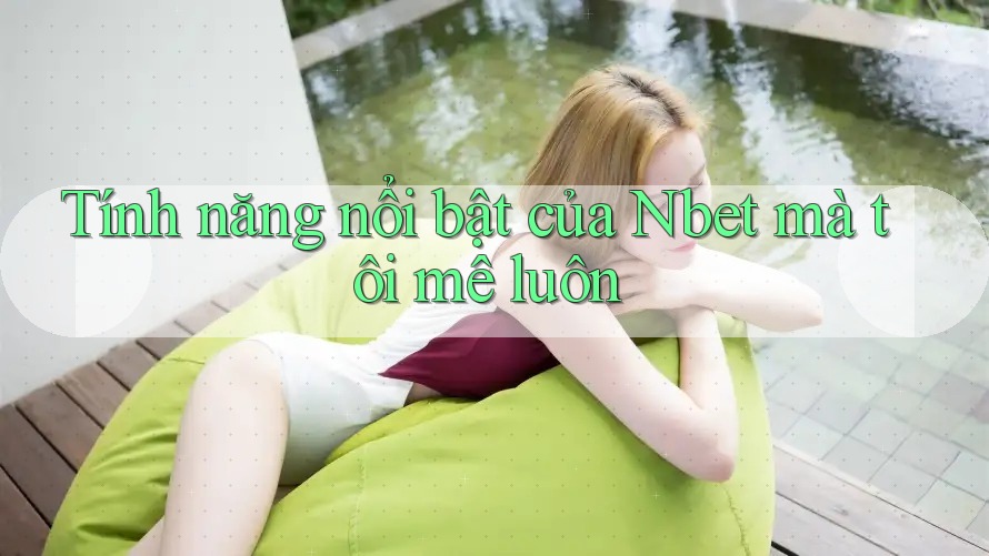 Tính năng nổi bật của Nbet mà tôi mê luôn