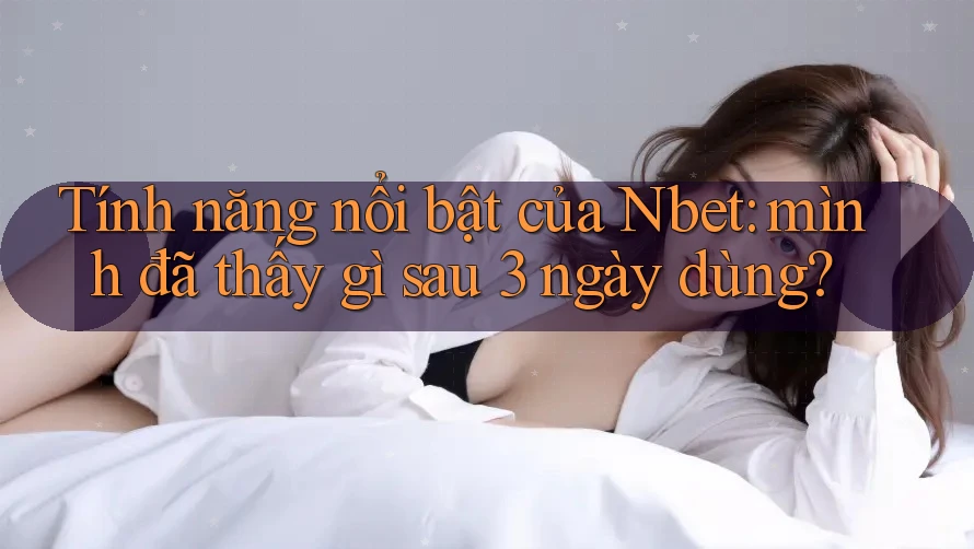 Tính năng nổi bật của Nbet: mình đã thấy gì sau 3 ngày dùng?