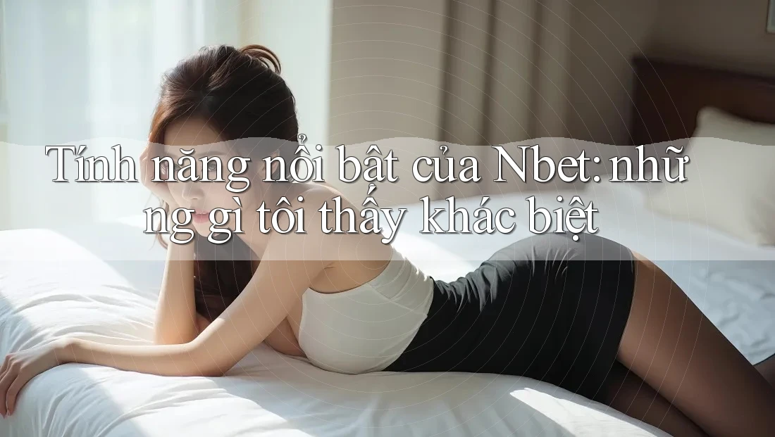 Tính năng nổi bật của Nbet: những gì tôi thấy khác biệt