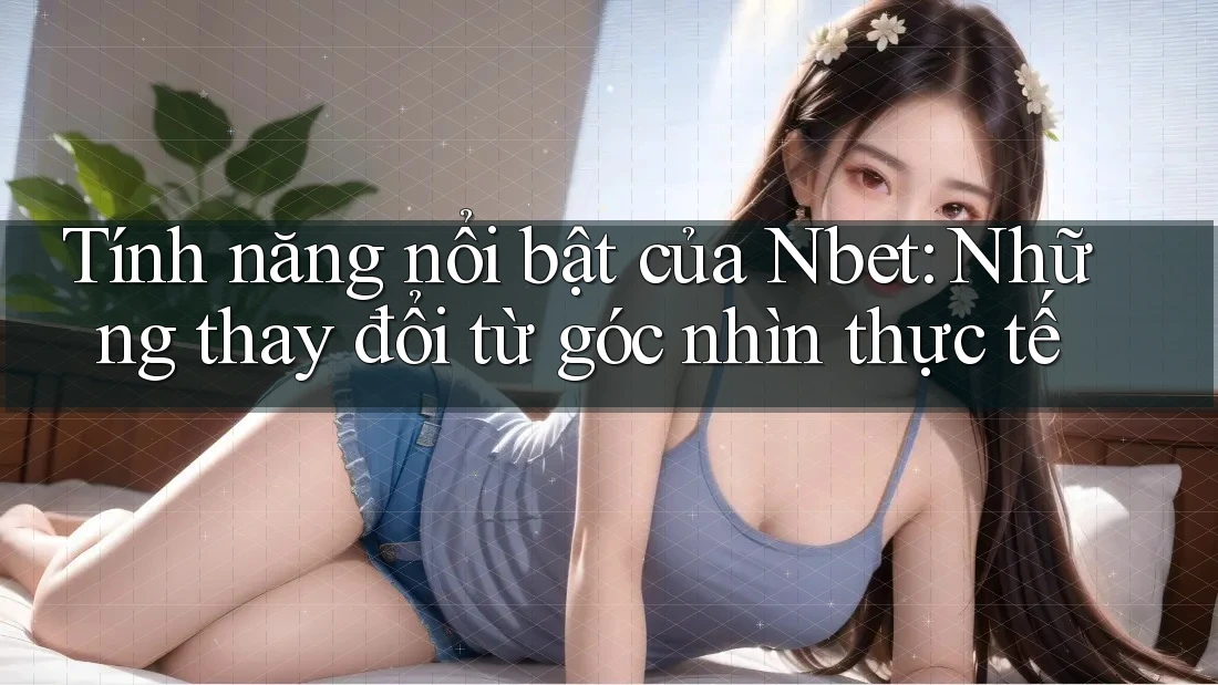 Tính năng nổi bật của Nbet: Những thay đổi từ góc nhìn thực tế Tính năng nổi bật của Nbet: Những thay đổi từ góc nhìn thực tế
