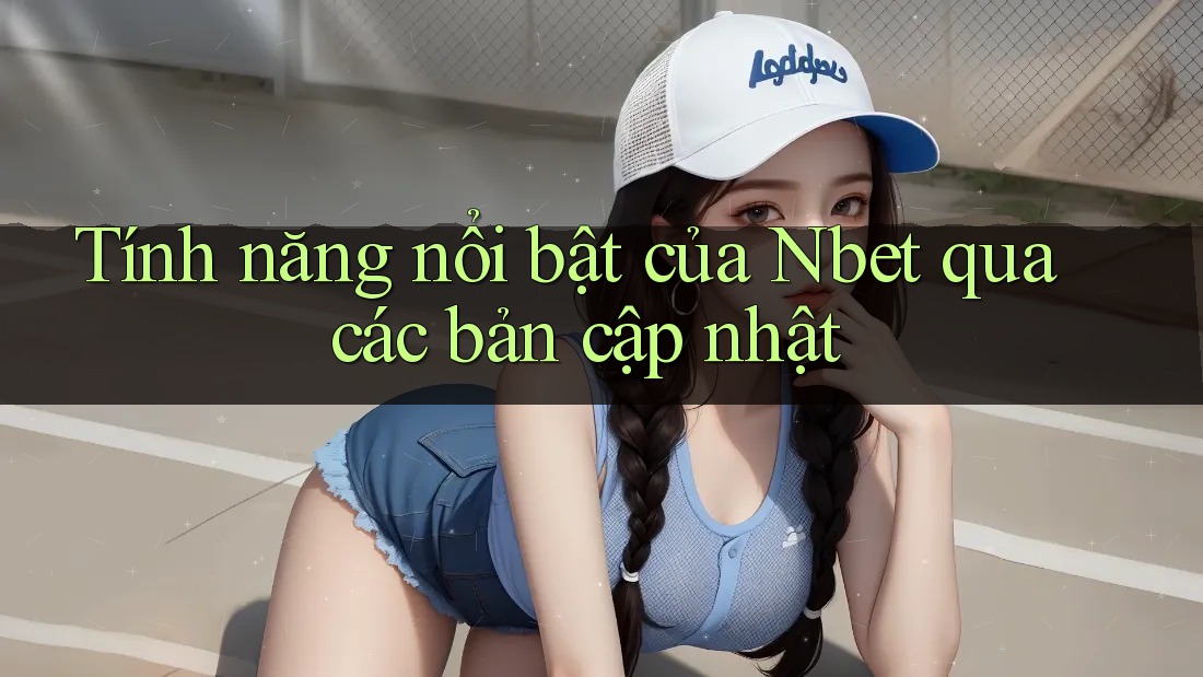 Tính năng nổi bật của Nbet qua các bản cập nhật Tính năng nổi bật của Nbet qua các bản cập nhật
