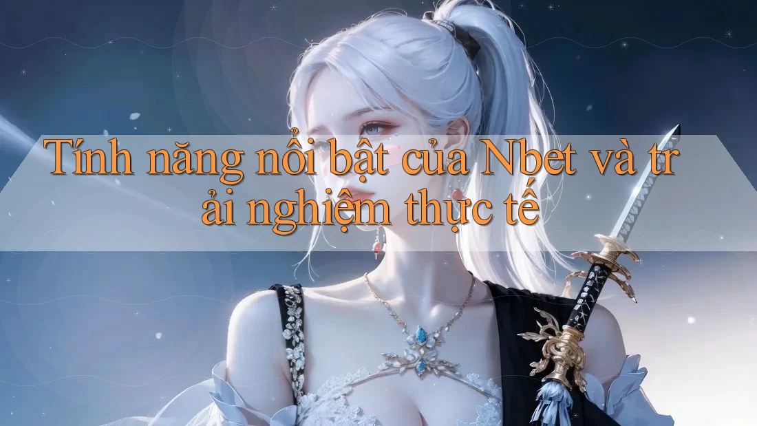 Tính năng nổi bật của Nbet và trải nghiệm thực tế
