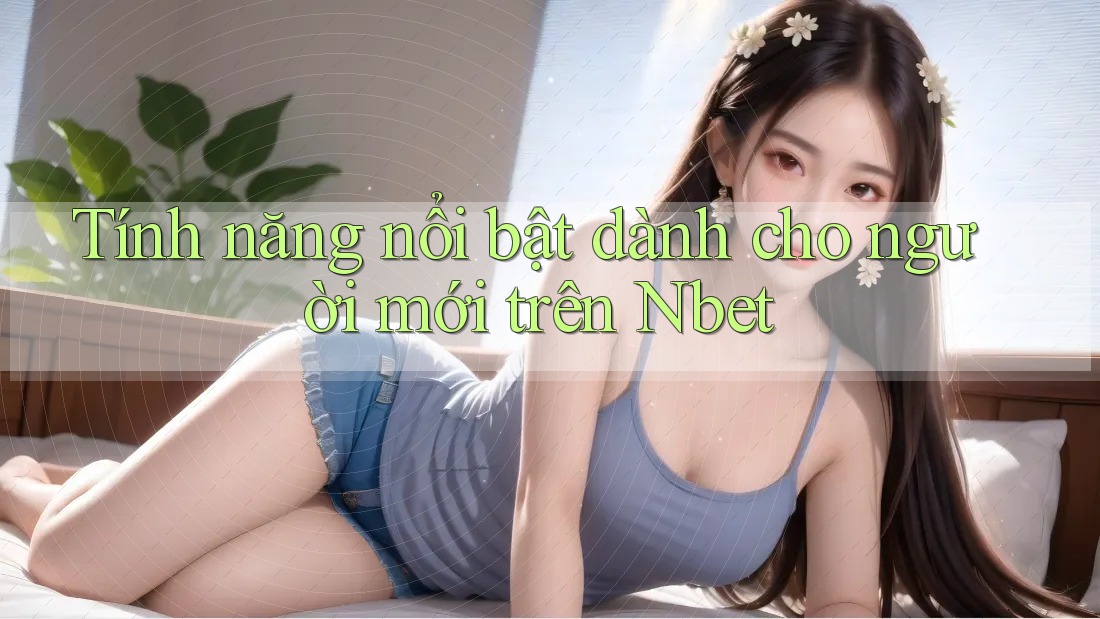 Tính năng nổi bật dành cho người mới trên Nbet