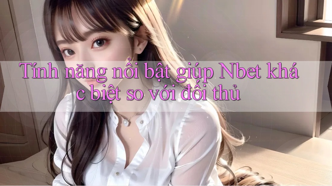 Tính năng nổi bật giúp Nbet khác biệt so với đối thủ