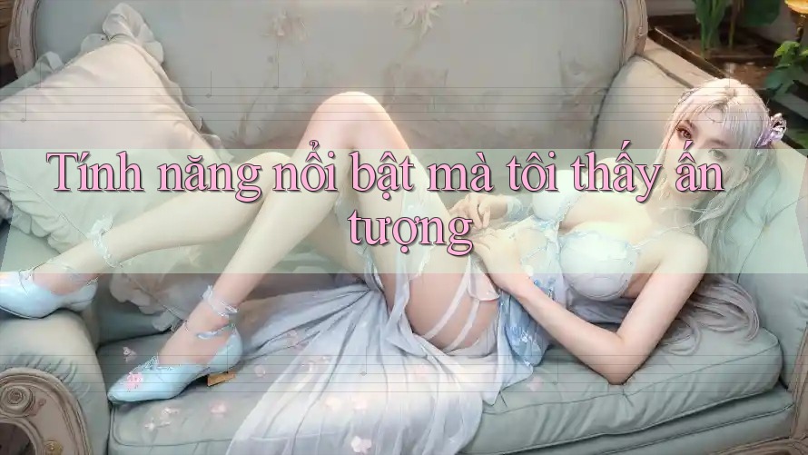 Tính năng nổi bật mà tôi thấy ấn tượng