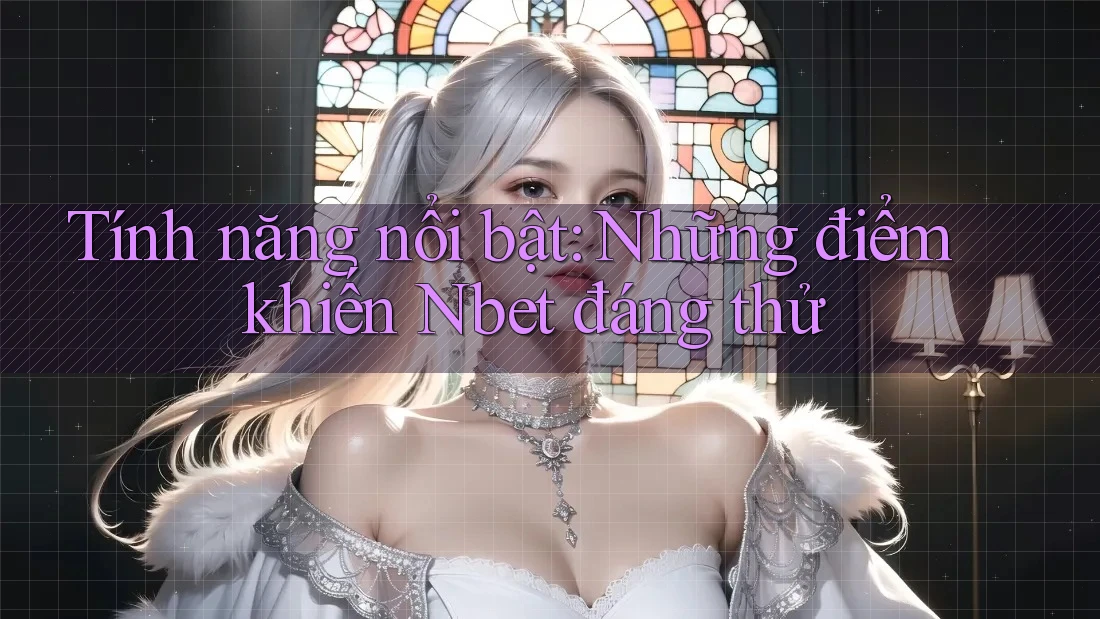 Tính năng nổi bật: Những điểm khiến Nbet đáng thử