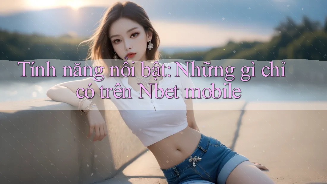 Tính năng nổi bật: Những gì chỉ có trên Nbet mobile