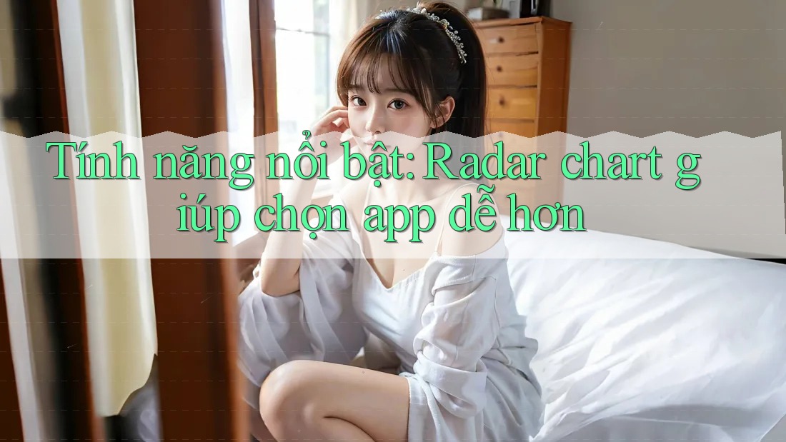Tính năng nổi bật: Radar chart giúp chọn app dễ hơn