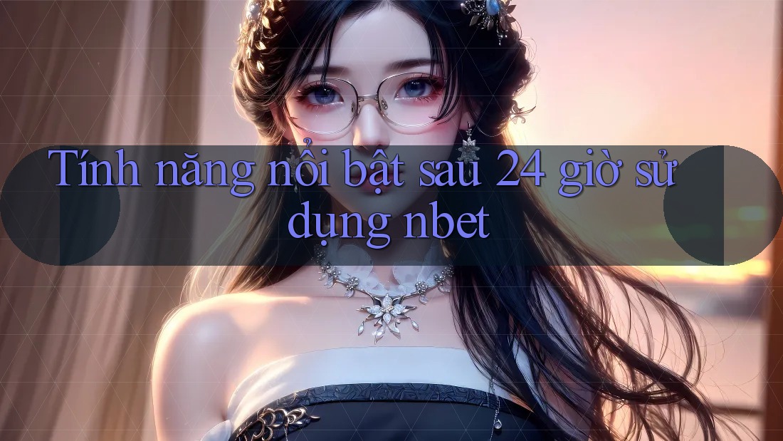 Tính năng nổi bật sau 24 giờ sử dụng nbet