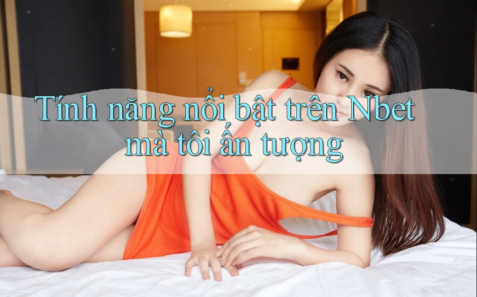 Tính năng nổi bật trên Nbet mà tôi ấn tượng