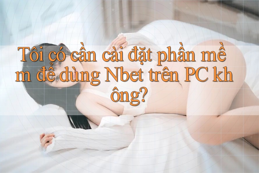 Tôi có cần cài đặt phần mềm để dùng Nbet trên PC không?