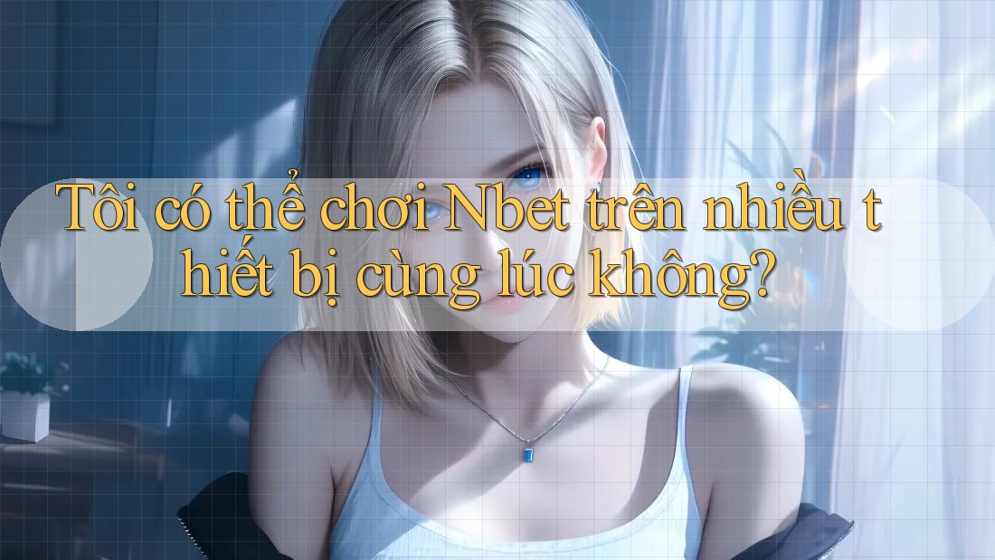 Tôi có thể chơi Nbet trên nhiều thiết bị cùng lúc không?