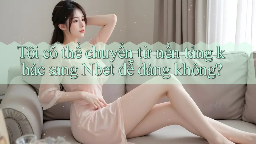 Tôi có thể chuyển từ nền tảng khác sang Nbet dễ dàng không?