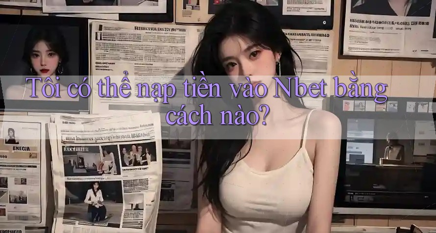Tôi có thể nạp tiền vào Nbet bằng cách nào?