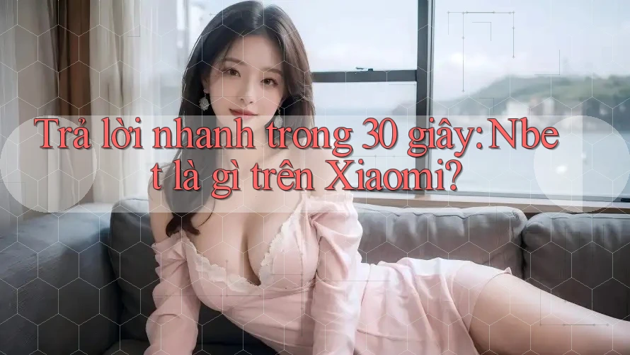 Trả lời nhanh trong 30 giây: Nbet là gì trên Xiaomi?