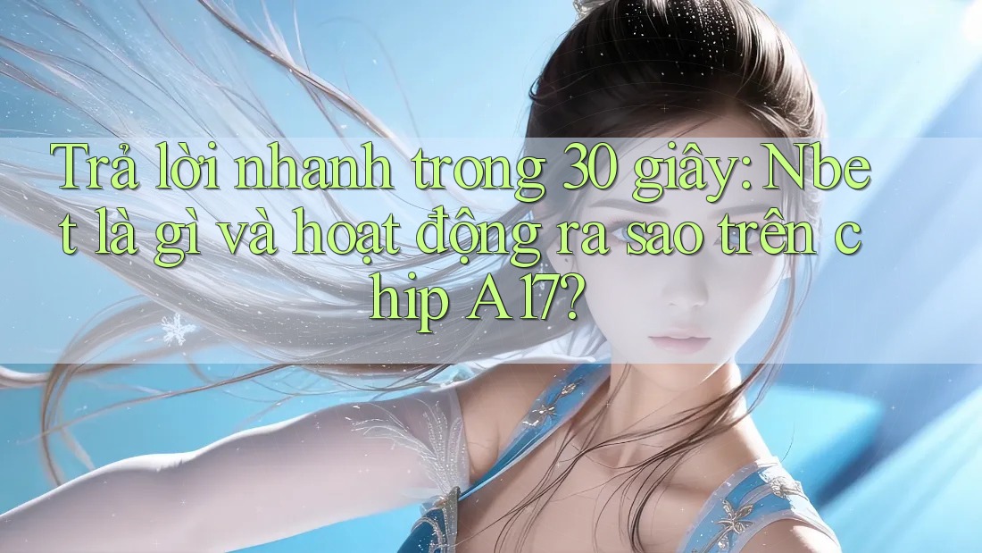 Trả lời nhanh trong 30 giây: Nbet là gì và hoạt động ra sao trên chip A17?