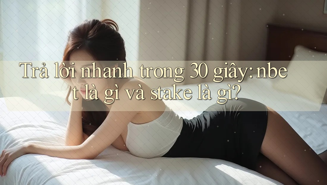 Trả lời nhanh trong 30 giây: nbet là gì và stake là gì?