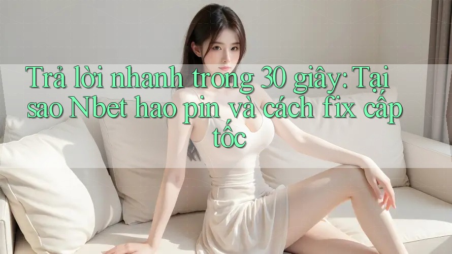Trả lời nhanh trong 30 giây: Tại sao Nbet hao pin và cách fix cấp tốc