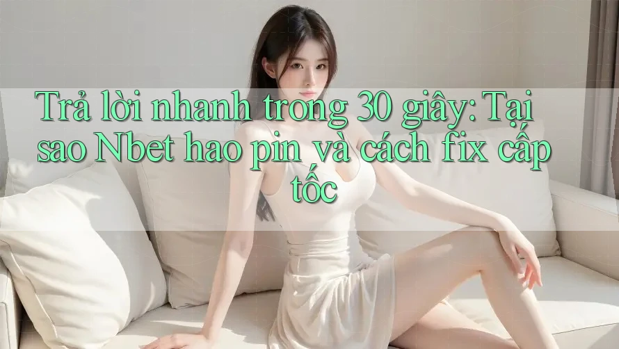 Trả lời nhanh trong 30 giây: Tại sao Nbet hao pin và cách fix cấp tốc