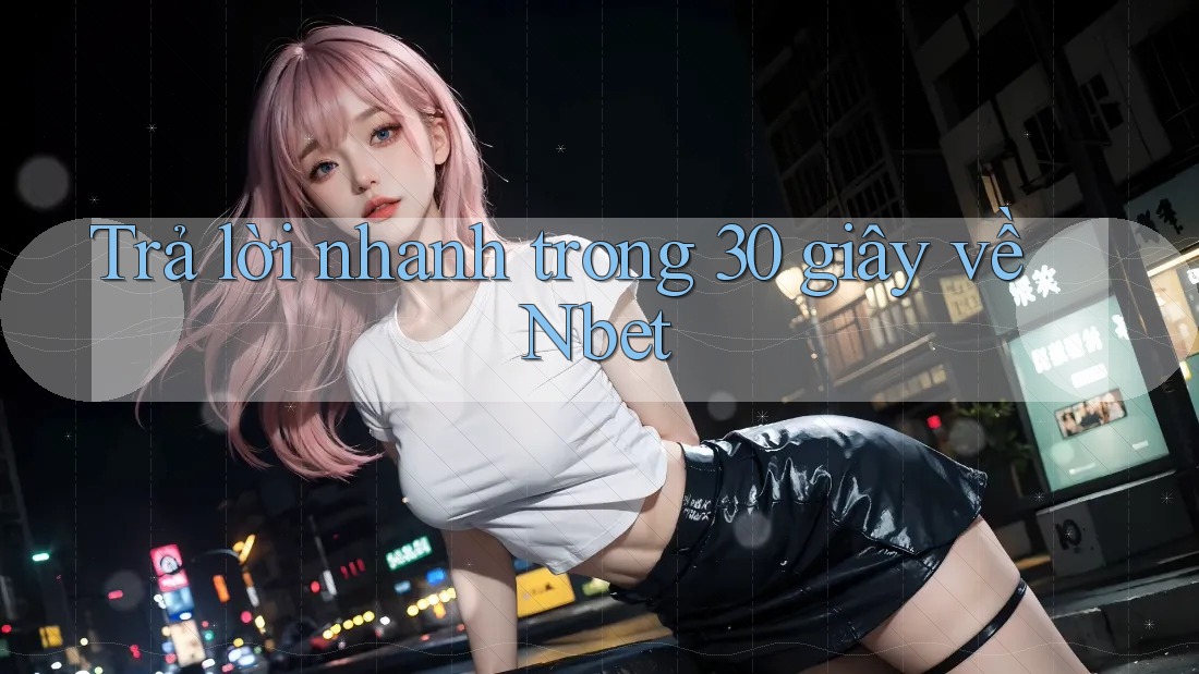 Trả lời nhanh trong 30 giây về Nbet