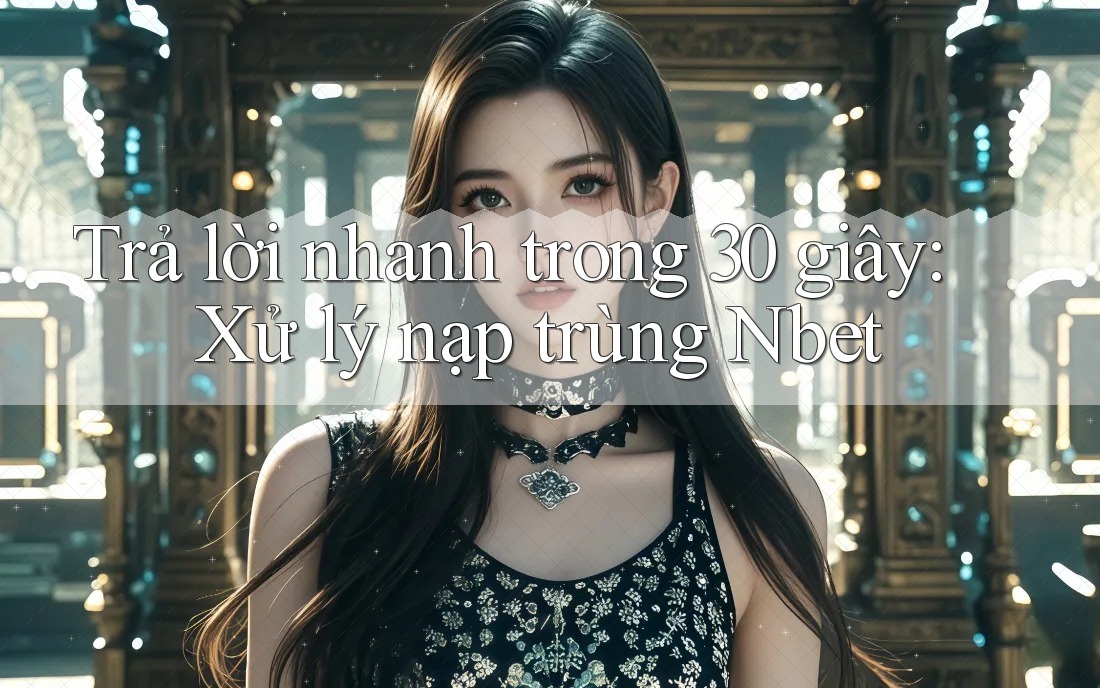 Trả lời nhanh trong 30 giây: Xử lý nạp trùng Nbet