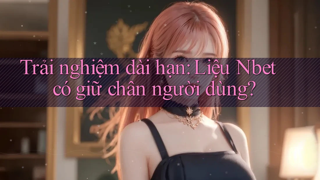Trải nghiệm dài hạn: Liệu Nbet có giữ chân người dùng?