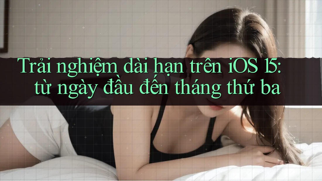 Trải nghiệm dài hạn trên iOS 15: từ ngày đầu đến tháng thứ ba