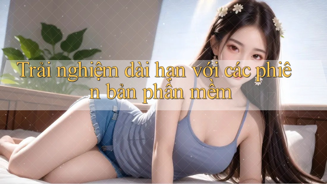 Trải nghiệm dài hạn với các phiên bản phần mềm Trải nghiệm dài hạn với các phiên bản phần mềm