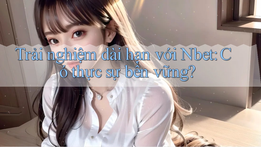 Trải nghiệm dài hạn với Nbet: Có thực sự bền vững?